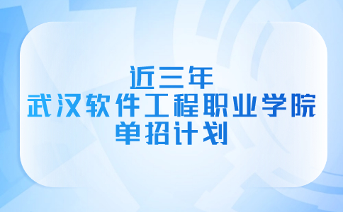 近三年武汉软件工程职业学院单招计划